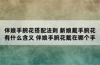 伴娘手腕花搭配法则 新娘戴手腕花有什么含义 伴娘手腕花戴在哪个手